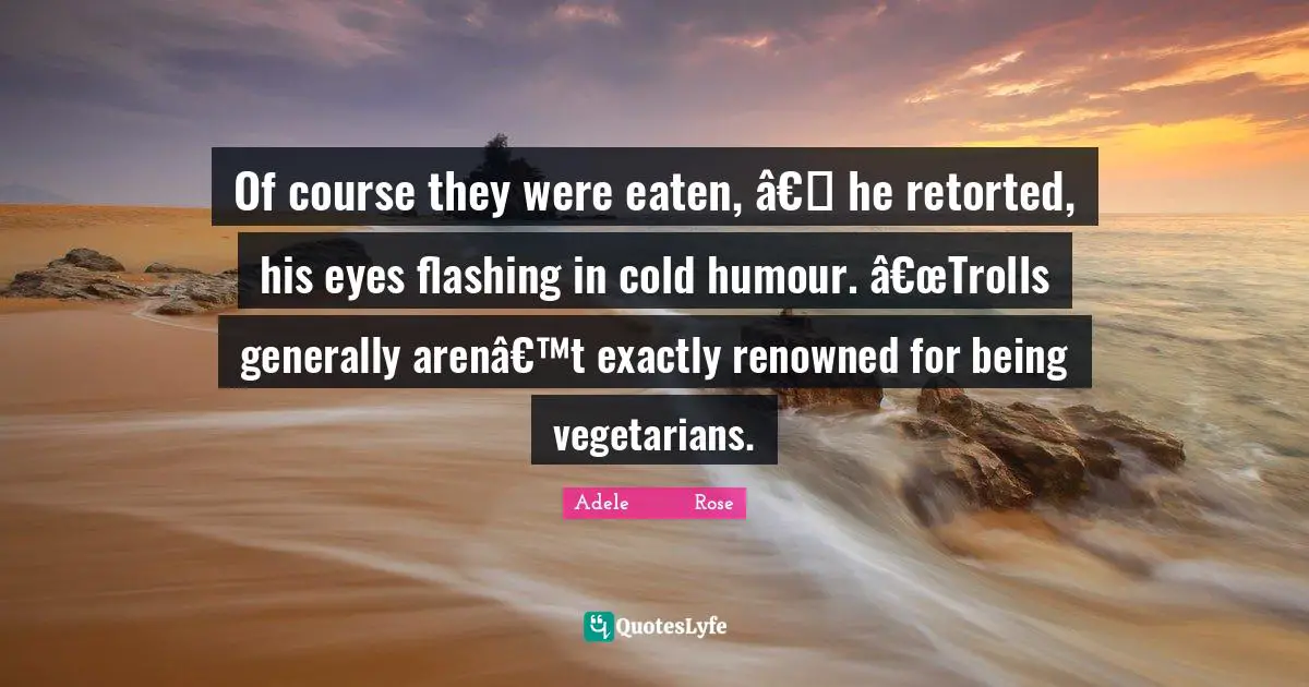 Of course they were eaten, â€� he retorted, his eyes flashing in cold humour. â€œTrolls generally arenâ€™t exactly renowned for being vegetarians.