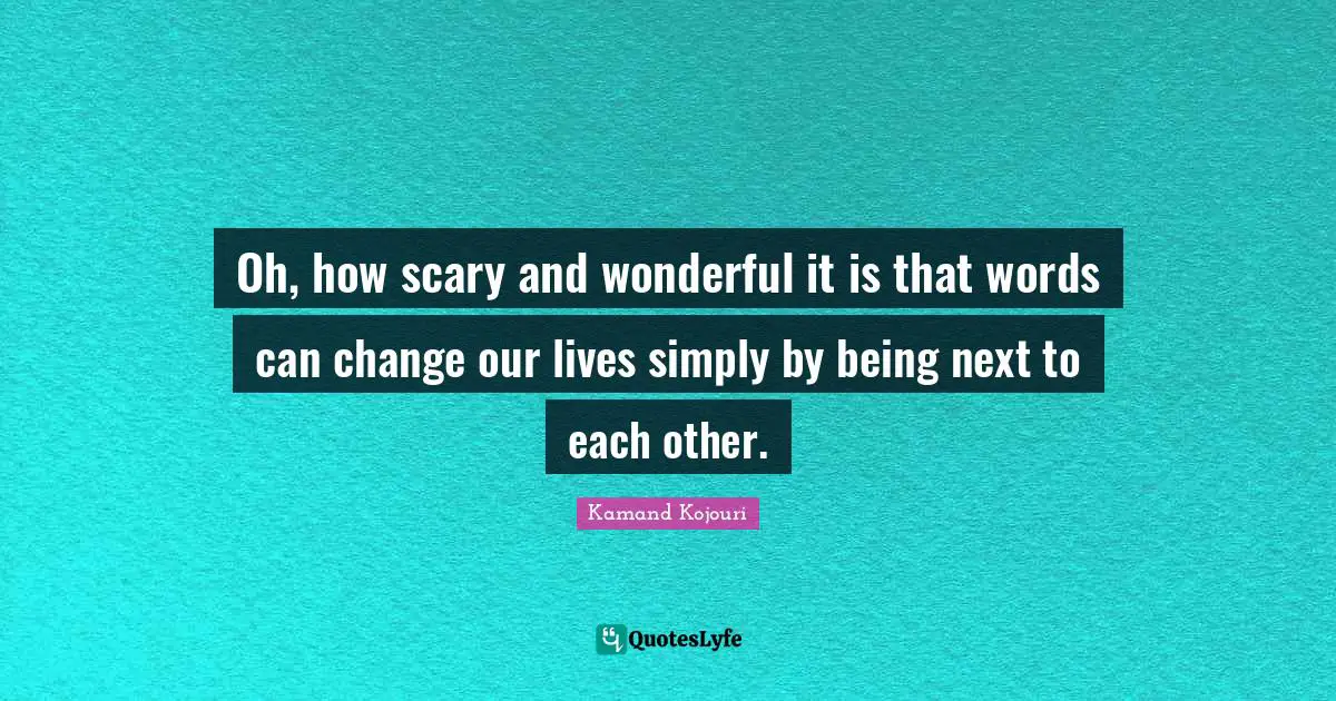Oh, how scary and wonderful it is that words can change our lives simply by being next to each other.