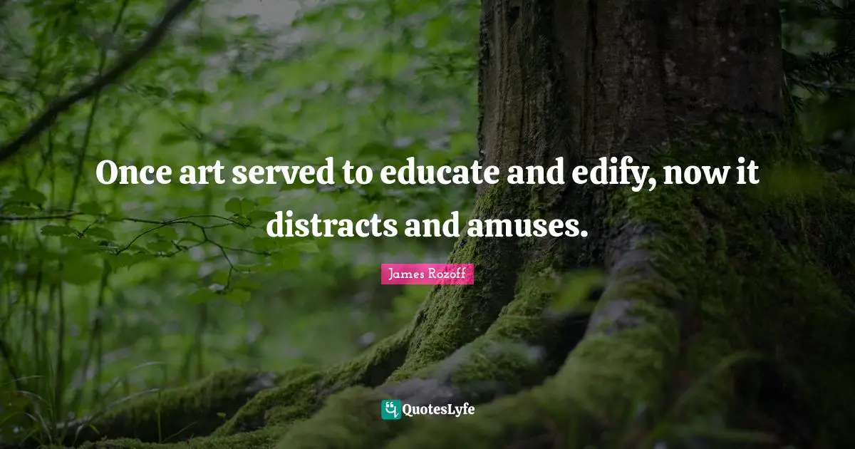 Once art served to educate and edify, now it distracts and amuses.