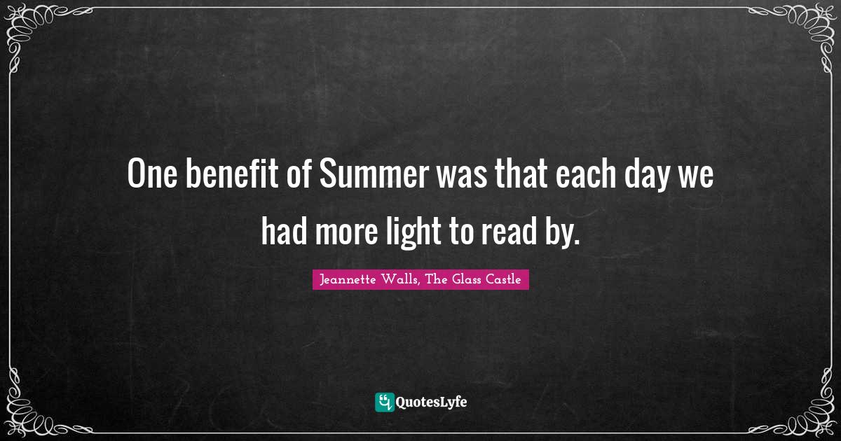 One benefit of Summer was that each day we had more light to read by.... Quote by