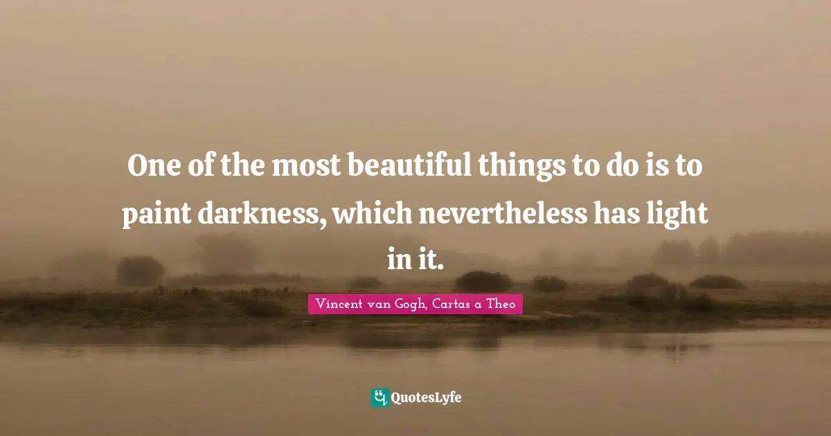 One of the most beautiful things to do is to paint darkness, which nevertheless has light in it.