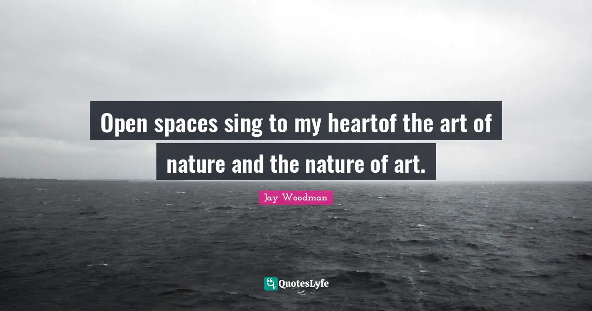 Open spaces sing to my heartof the art of nature and the nature of art.