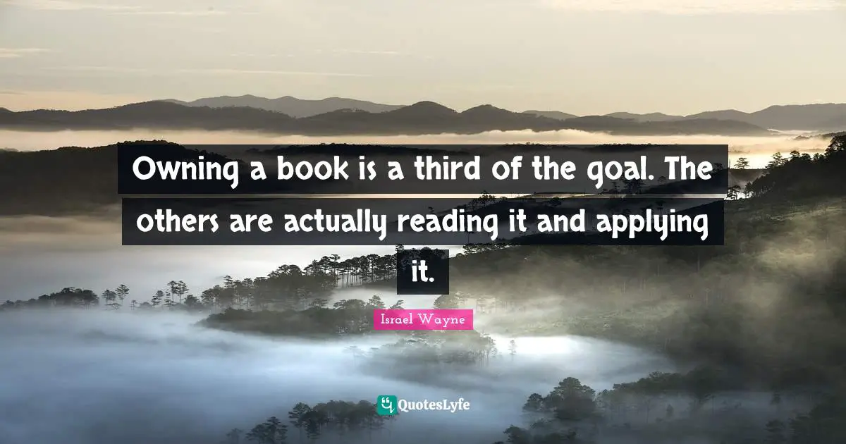 Applying Quotes: "Owning a book is a third of the goal. The others are actually reading it and applying it."