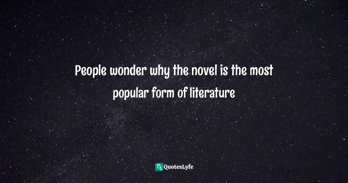 People wonder why the novel is the most popular form of literature