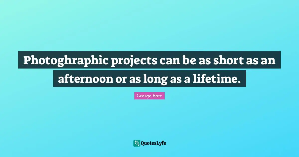 Photos Quotes: "Photoghraphic projects can be as short as an afternoon or as long as a lifetime."