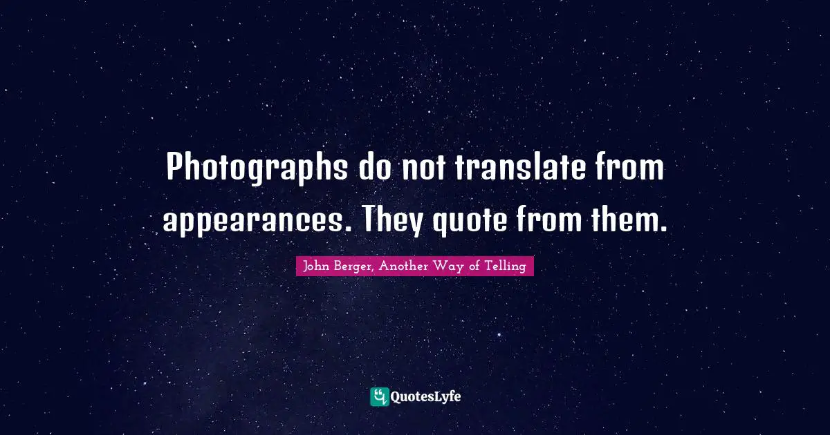 Photographs do not translate from appearances. They quote from them.