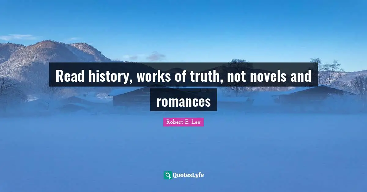 Robert E. Lee Quotes: "Read history, works of truth, not novels and romances"