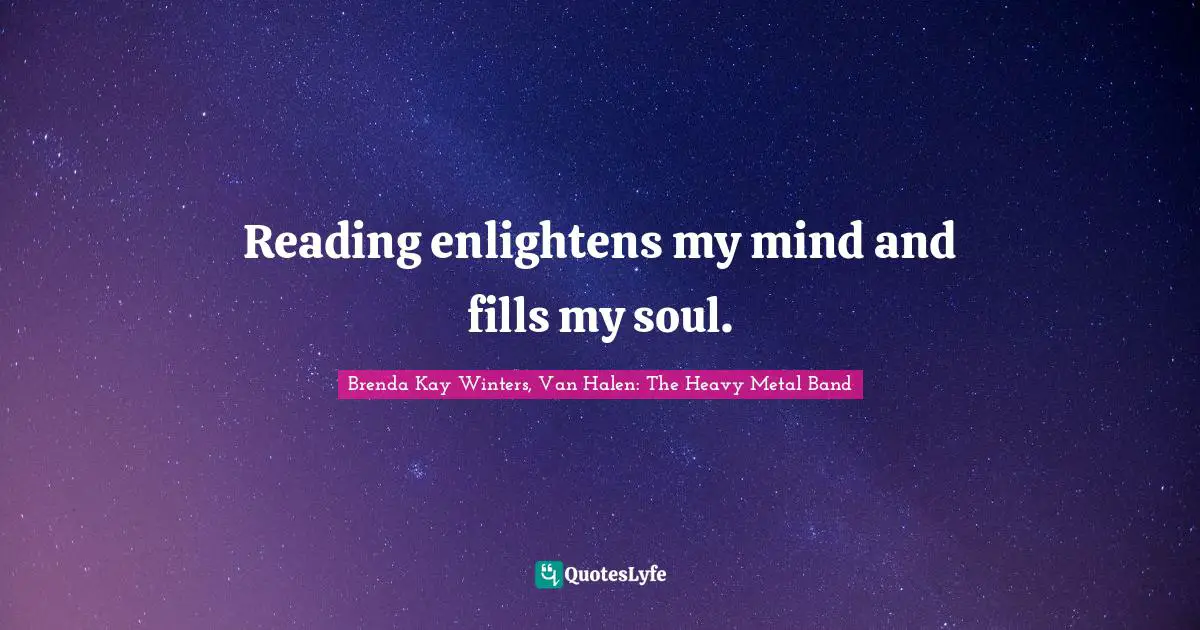 Reading enlightens my mind and fills my soul.