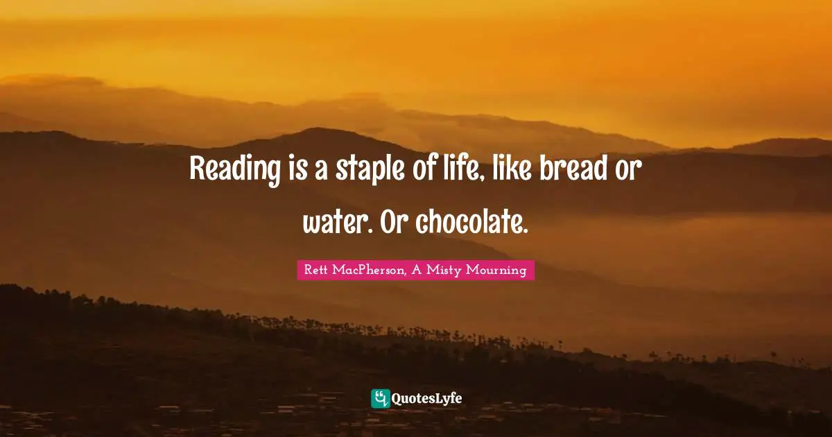 Reading is a staple of life, like bread or water. Or chocolate.