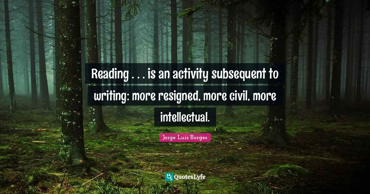 Reading . . . is an activity subsequent to writing: more resigned, more civil, more intellectual.