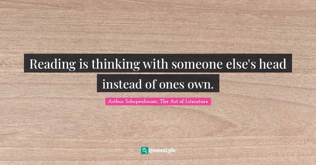 Arthur Schopenhauer, The Art Of Literature Quotes: "Reading is thinking with someone else's head instead of ones own."