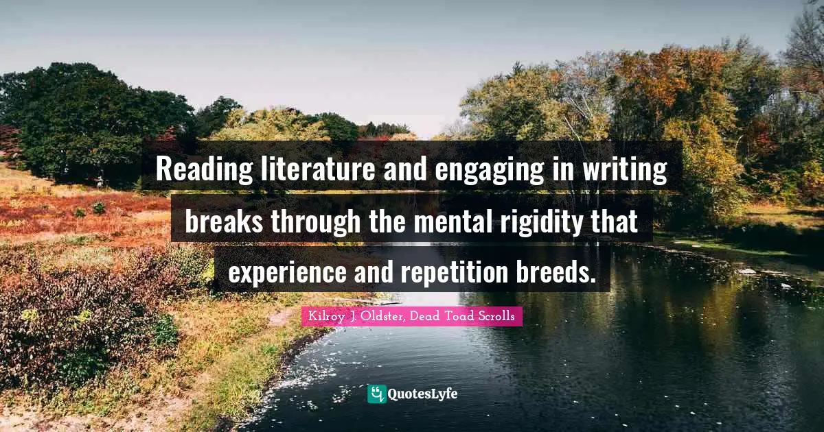 Reading literature and engaging in writing breaks through the mental rigidity that experience and repetition breeds.