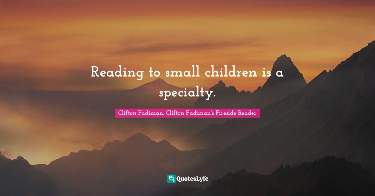 Clifton Fadiman Quotes: "Reading to small children is a specialty."