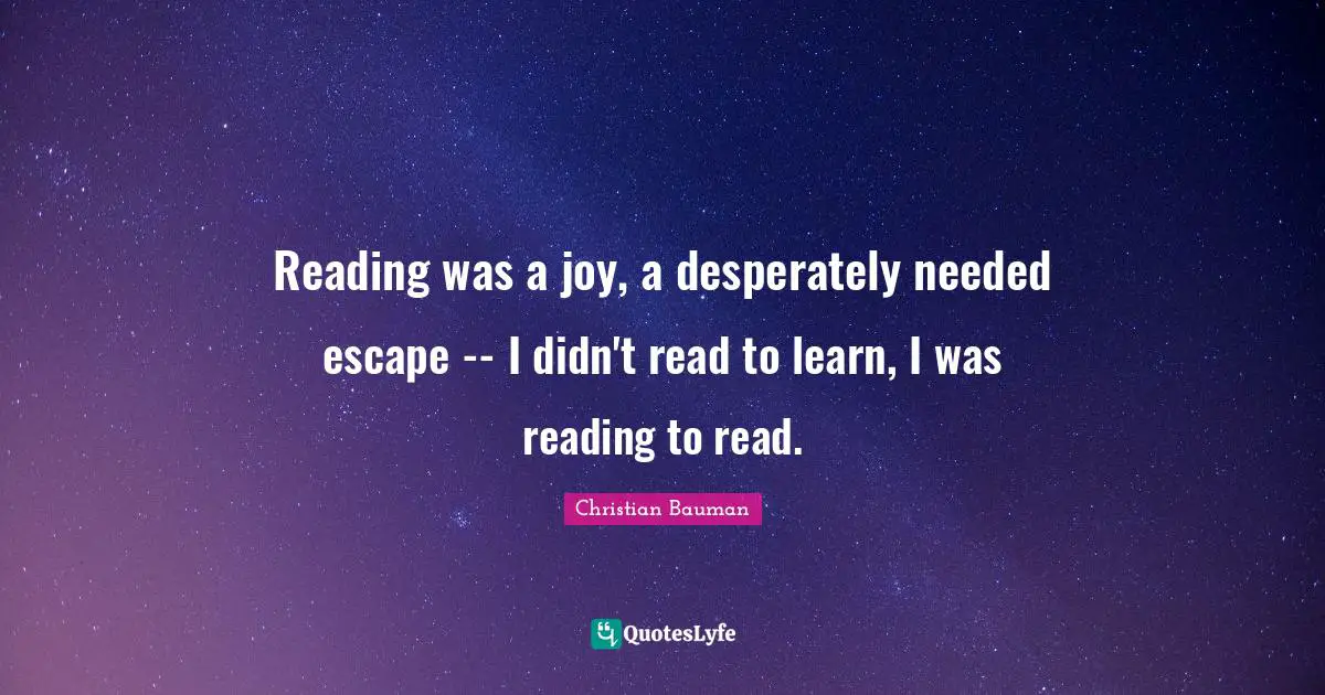 Reading was a joy, a desperately needed escape -- I didn't read to learn, I was reading to read.