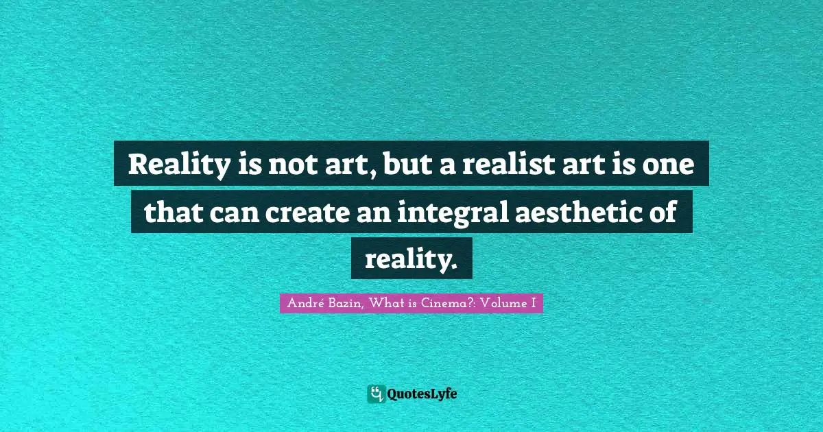 Reality is not art, but a realist art is one that can create an integral aesthetic of reality.