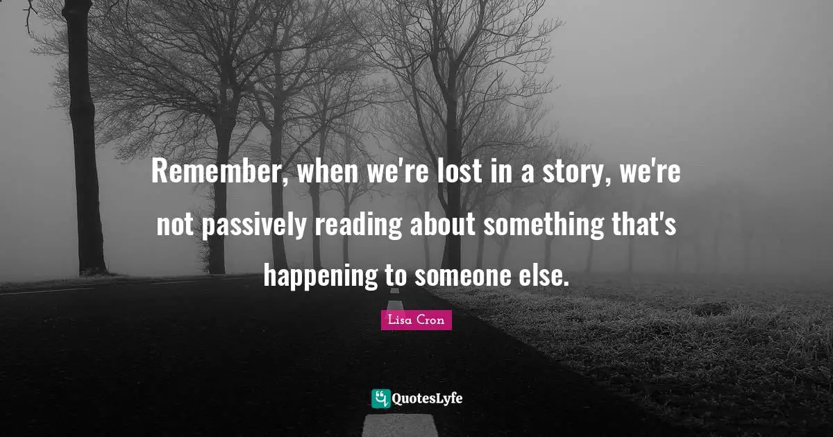 Remember, when we're lost in a story, we're not passively reading about something that's happening to someone else.