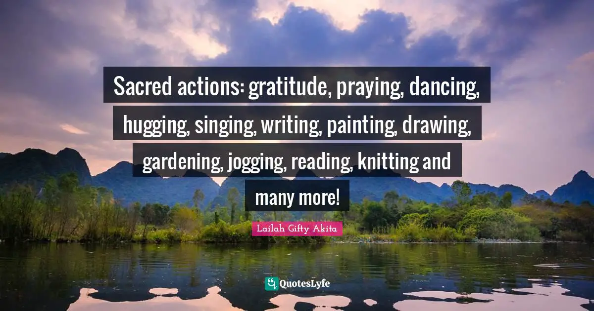 Sacred actions: gratitude, praying, dancing, hugging, singing, writing, painting, drawing, gardening, jogging, reading, knitting and many more!