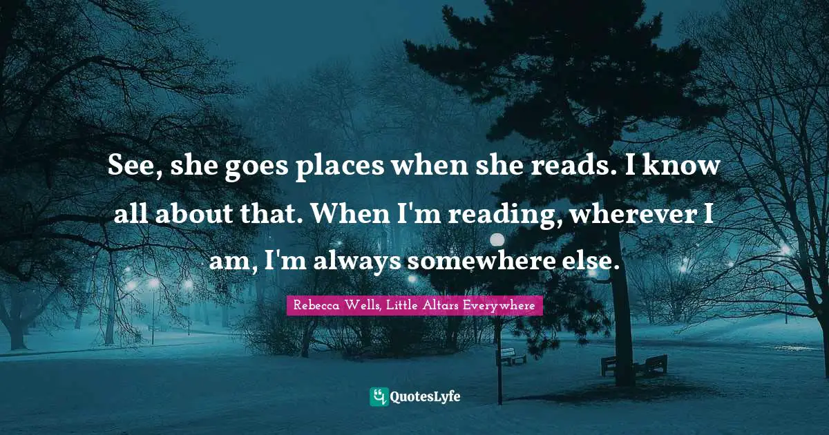 See, she goes places when she reads. I know all about that. When I'm reading, wherever I am, I'm always somewhere else.