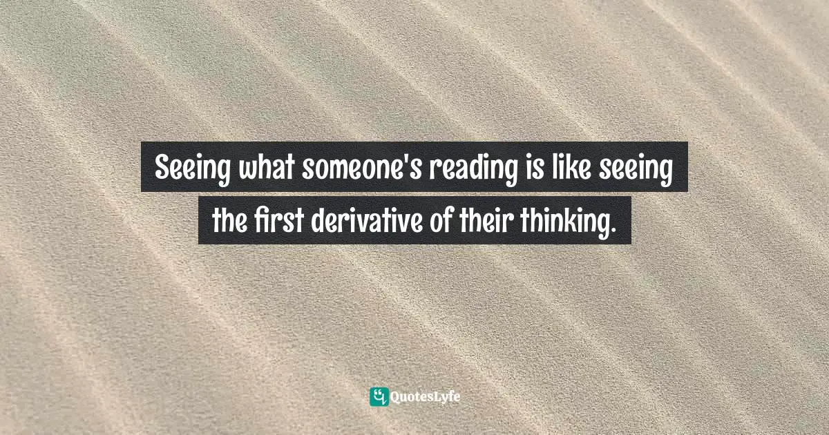 2012 Quotes: "Seeing what someone's reading is like seeing the first derivative of their thinking."
