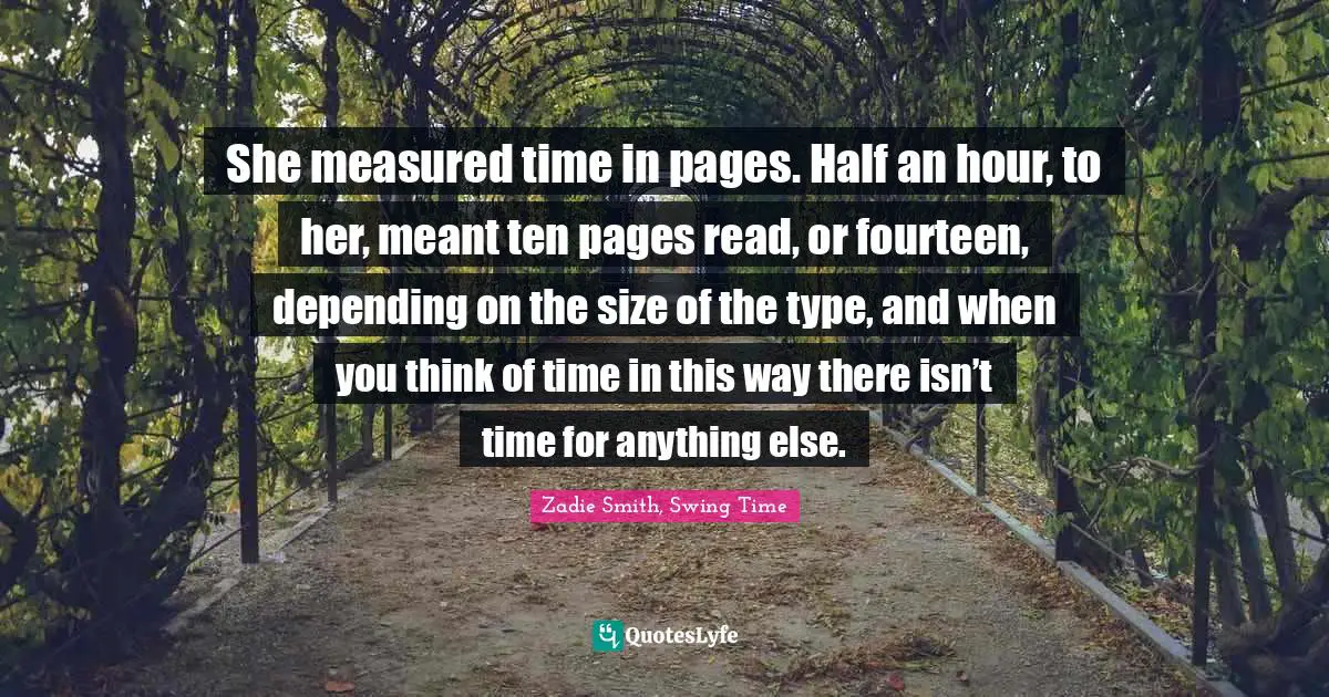 Reading Time Quotes: "She measured time in pages. Half an hour, to her, meant ten pages read, or fourteen, depending on the size of the type, and when you think of time in this way there isn’t time for anything else."