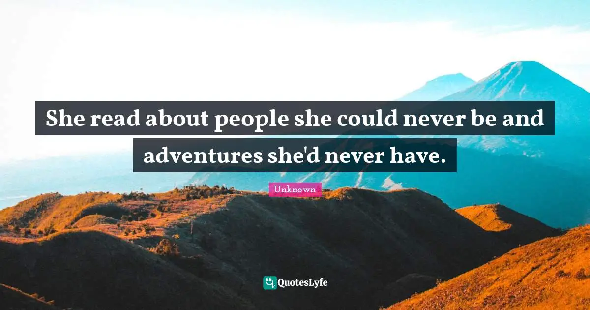 She read about people she could never be and adventures she'd never have.