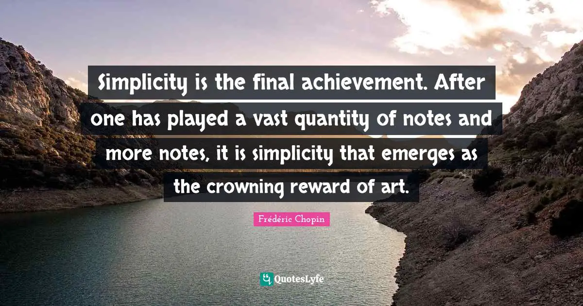 Achievement Quotes: "Simplicity is the final achievement. After one has played a vast quantity of notes and more notes, it is simplicity that emerges as the crowning reward of art."