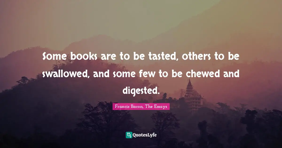 Some books are to be tasted, others to be swallowed, and some few to be chewed and digested.