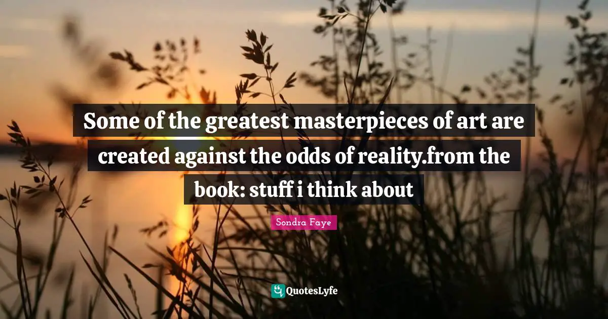 Some of the greatest masterpieces of art are created against the odds of reality.from the book: stuff i think about