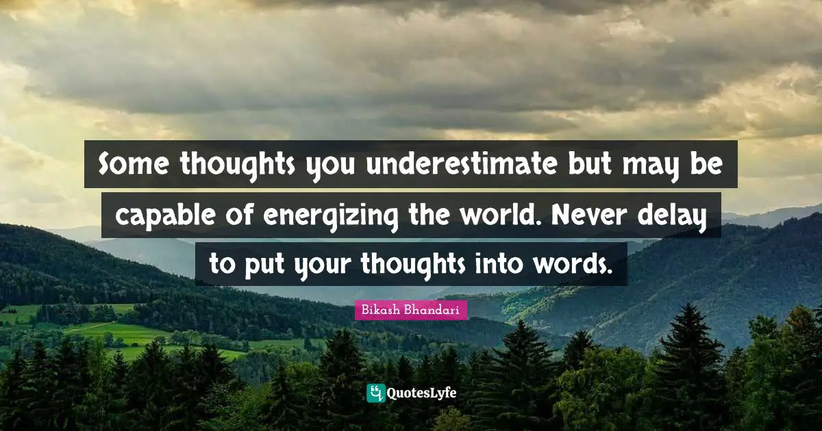 Some thoughts you underestimate but may be capable of energizing the world. Never delay to put your thoughts into words.
