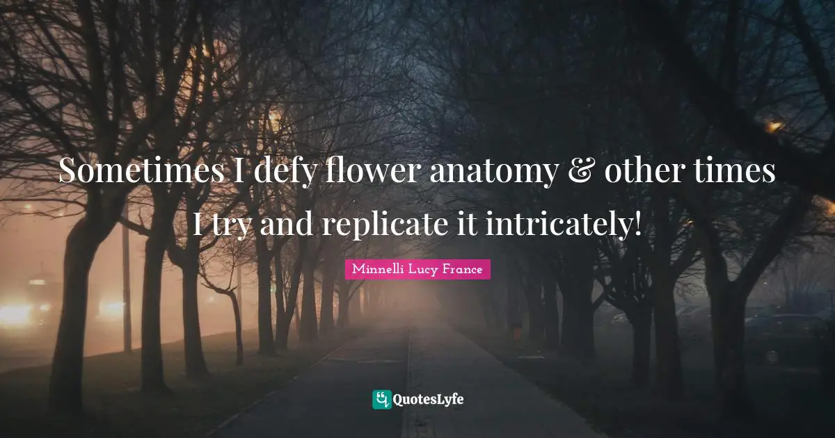 Sometimes I defy flower anatomy & other times I try and replicate it intricately!