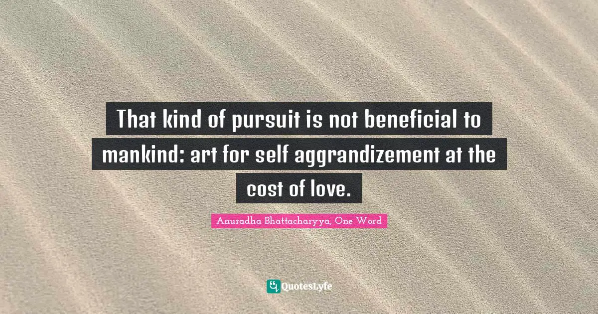 That kind of pursuit is not beneficial to mankind: art for self aggrandizement at the cost of love.