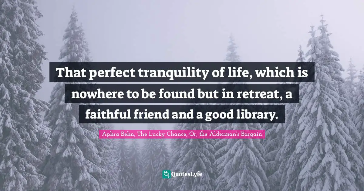 Aphra Behn Quotes: "That perfect tranquility of life, which is nowhere to be found but in retreat, a faithful friend and a good library."