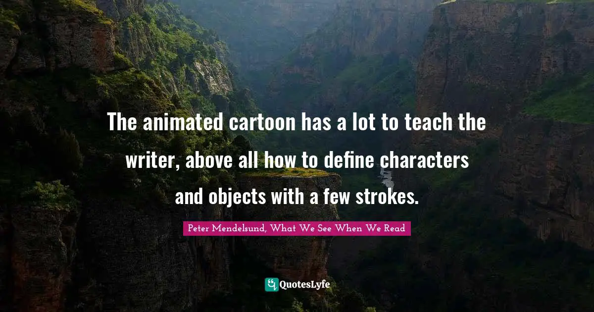 The animated cartoon has a lot to teach the writer, above all how to define characters and objects with a few strokes.