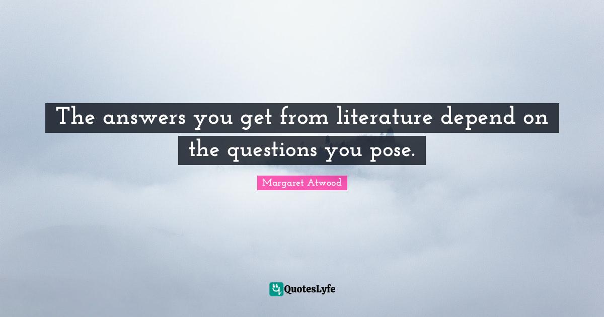 Margaret Atwood Quotes: "The answers you get from literature depend on the questions you pose."
