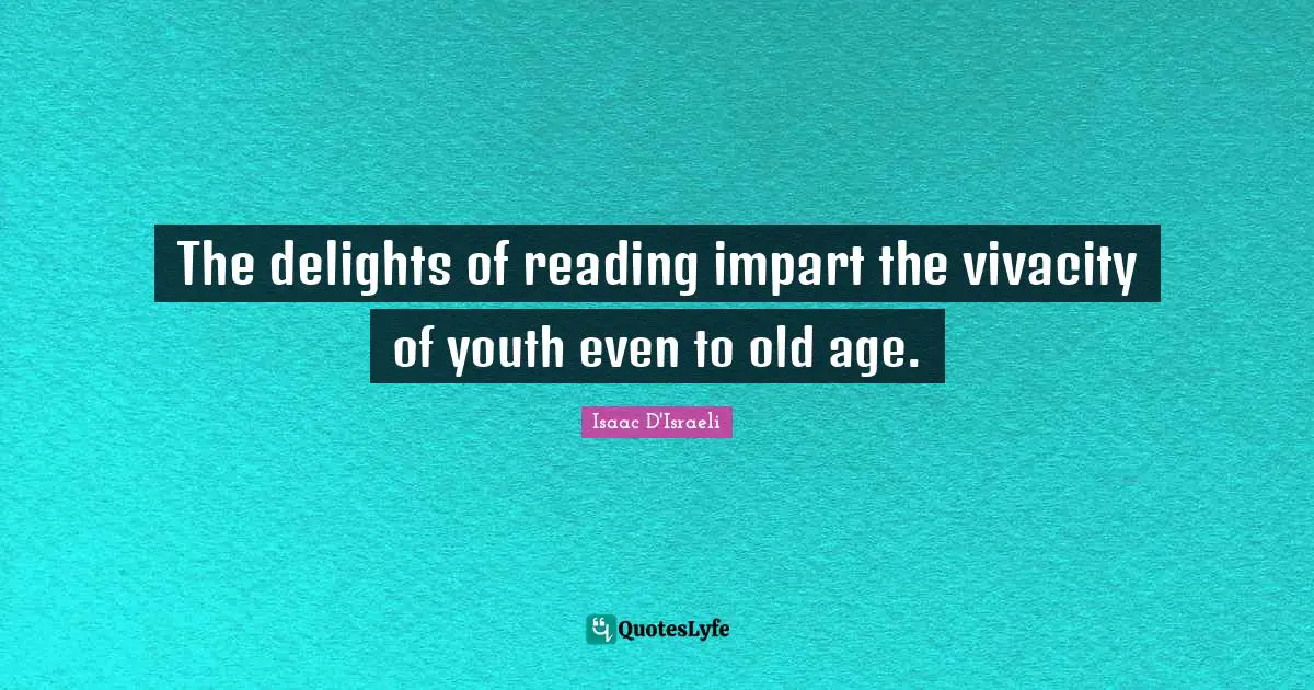 The delights of reading impart the vivacity of youth even to old age.
