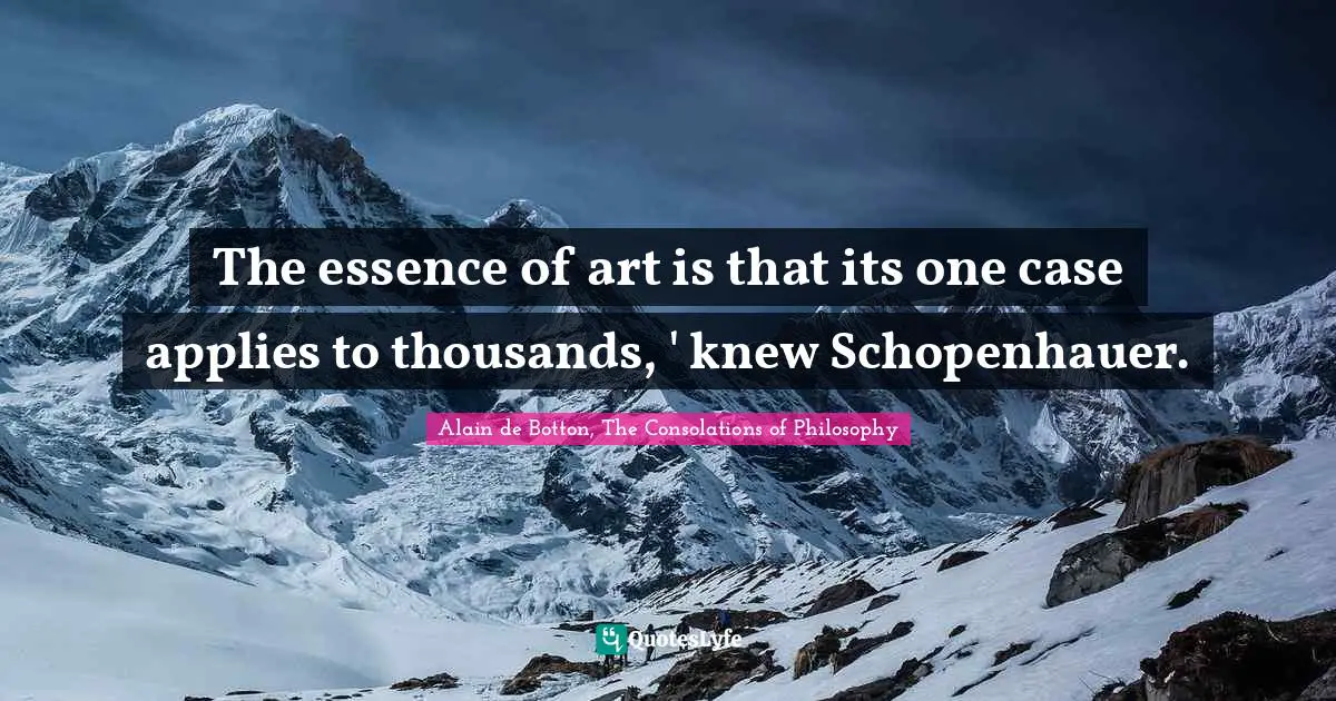 The essence of art is that its one case applies to thousands, ' knew Schopenhauer.