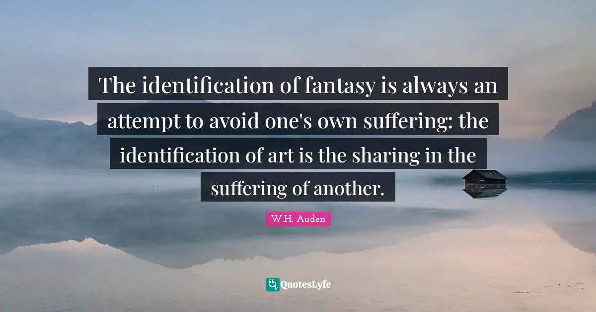 The identification of fantasy is always an attempt to avoid one's own suffering: the identification of art is the sharing in the suffering of another.