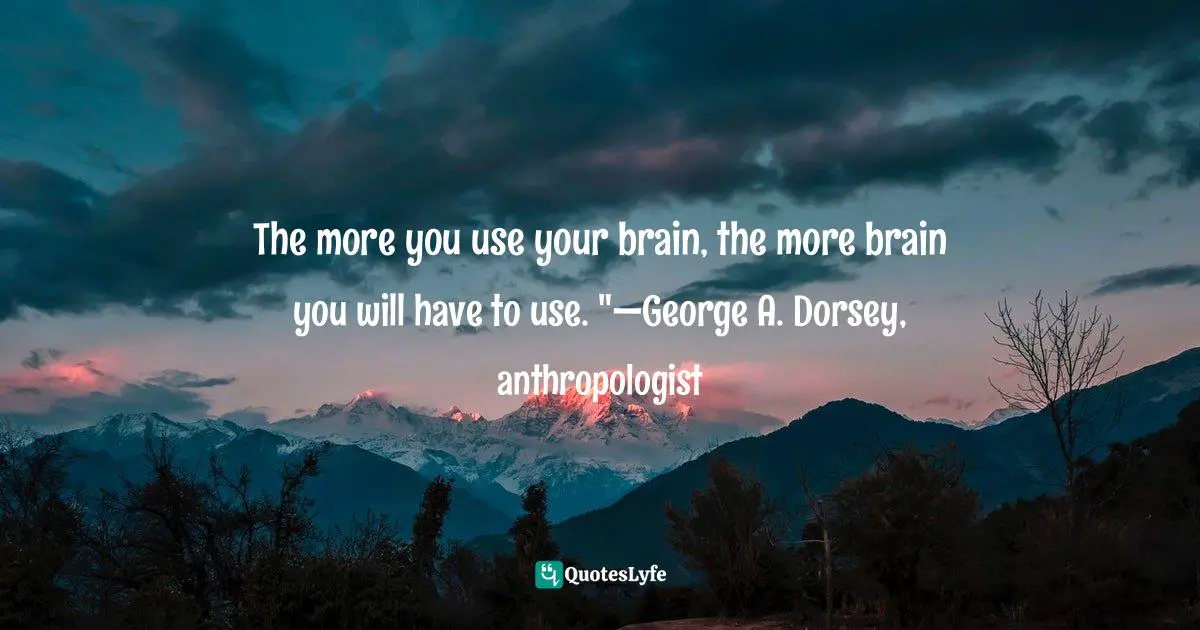 The more you use your brain, the more brain you will have to use. "—George A. Dorsey, anthropologist