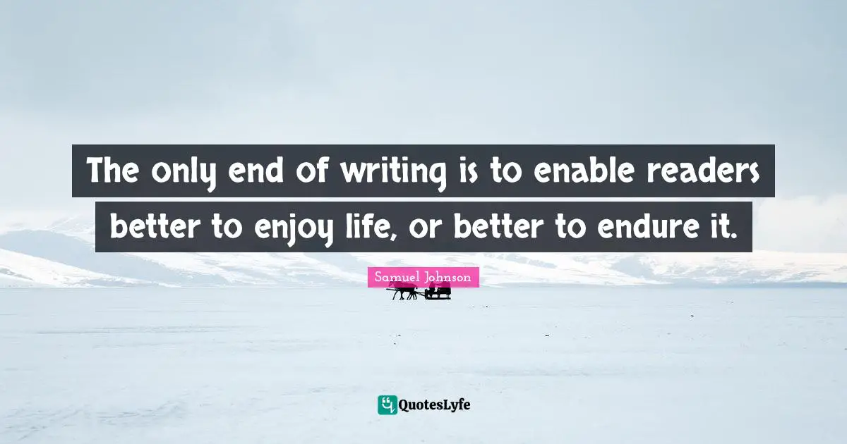 The only end of writing is to enable readers better to enjoy life, or better to endure it.
