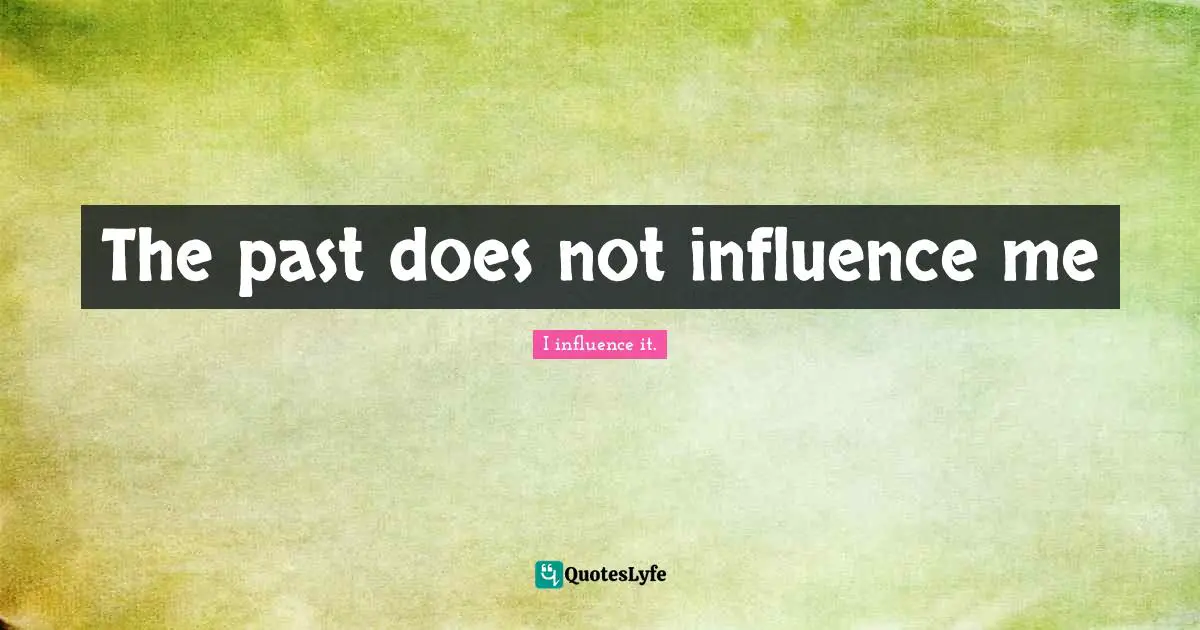The past does not influence me