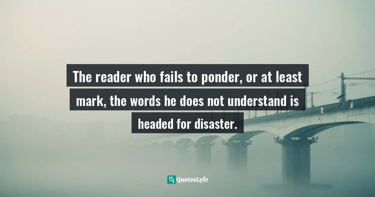 The reader who fails to ponder, or at least mark, the words he does not understand is headed for disaster.