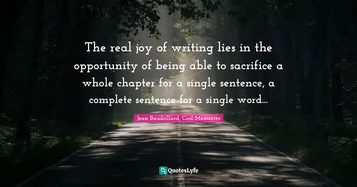 The real joy of writing lies in the opportunity of being able to sacrifice a whole chapter for a single sentence, a complete sentence for a single word...