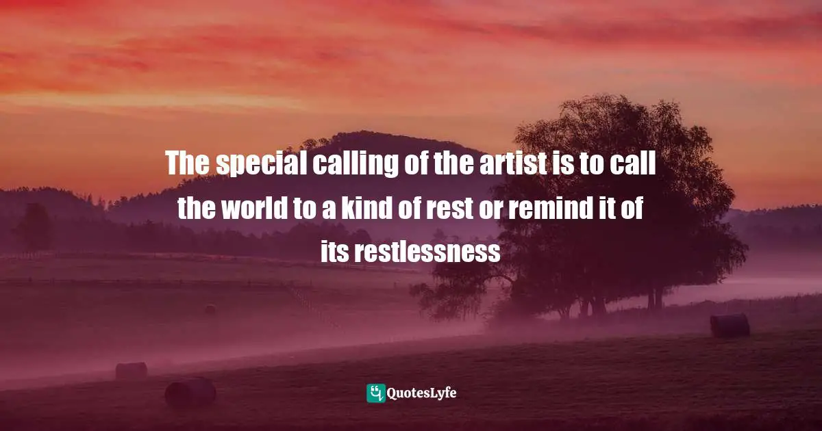 The special calling of the artist is to call the world to a kind of rest or remind it of its restlessness