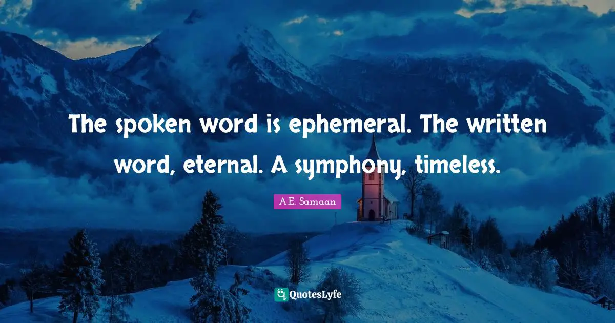 The spoken word is ephemeral. The written word, eternal. A symphony, timeless.
