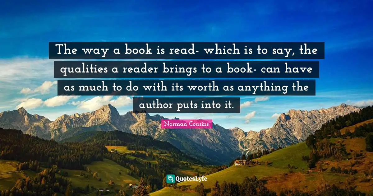 The way a book is read- which is to say, the qualities a reader brings to a book- can have as much to do with its worth as anything the author puts into it.
