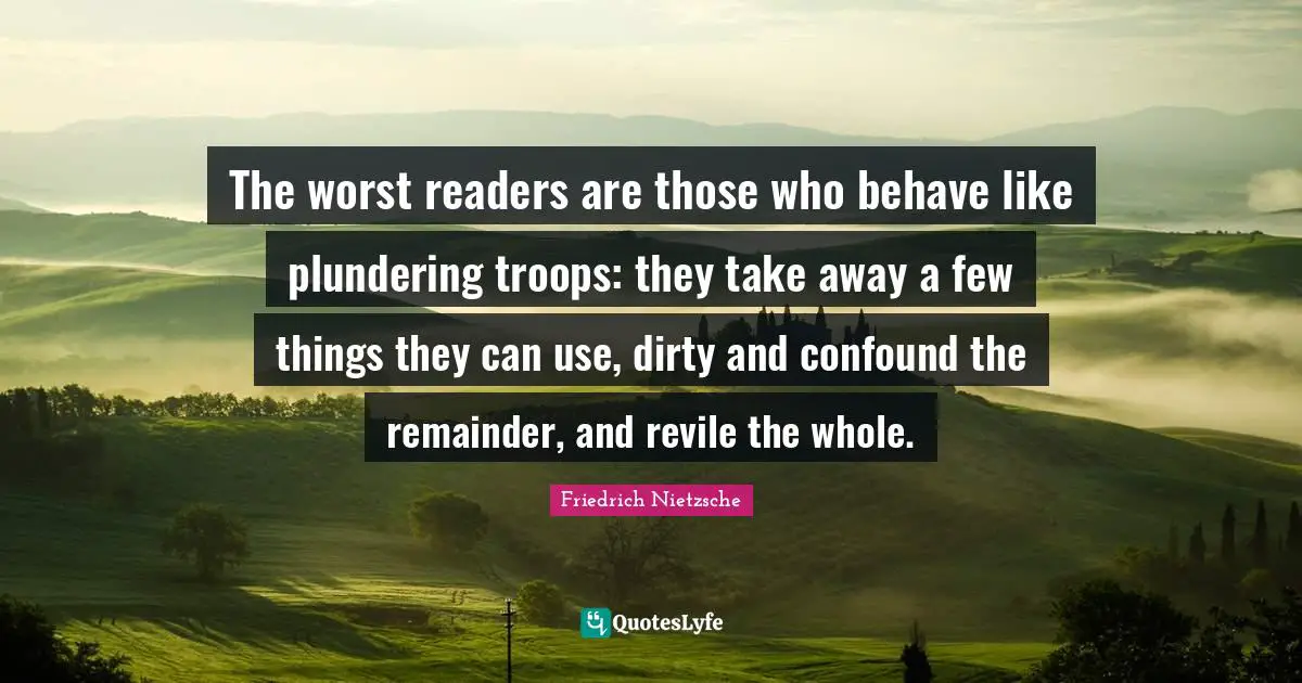 Readers Quotes: "The worst readers are those who behave like plundering troops: they take away a few things they can use, dirty and confound the remainder, and revile the whole."