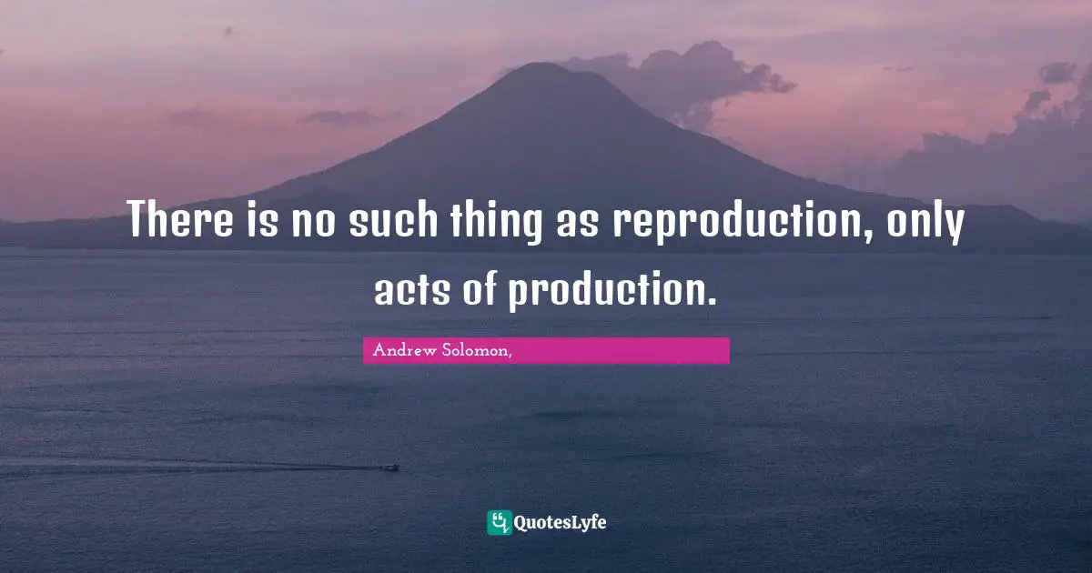 There is no such thing as reproduction, only acts of production.