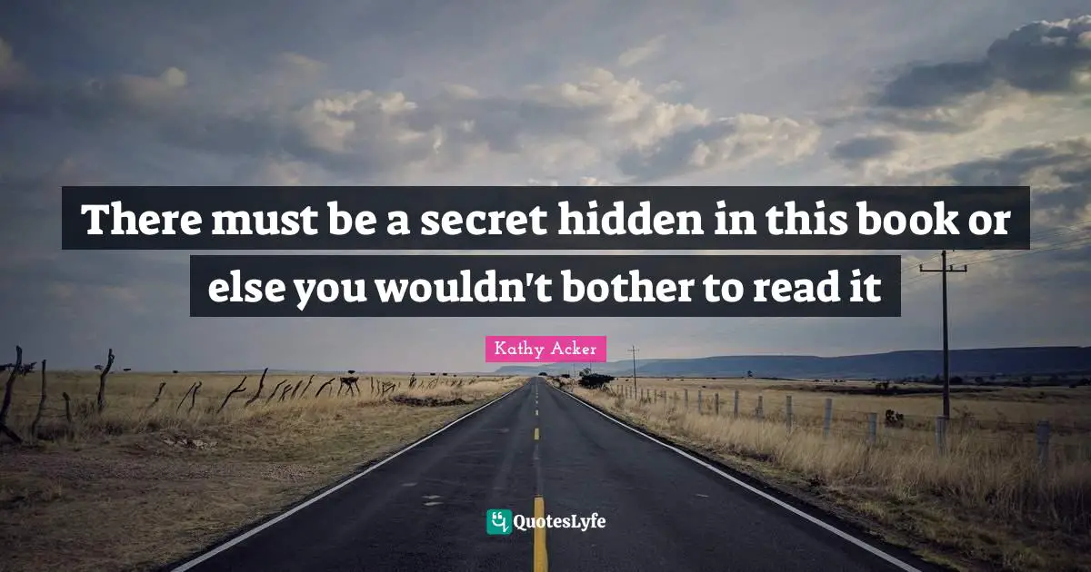 Kathy Acker Quotes: "There must be a secret hidden in this book or else you wouldn't bother to read it"