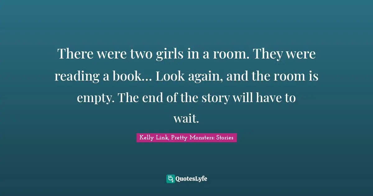 There were two girls in a room. They were reading a book… Look again, and the room is empty. The end of the story will have to wait.