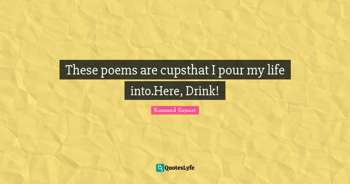 Poetess Quotes: "These poems are cupsthat I pour my life into.Here, Drink!"